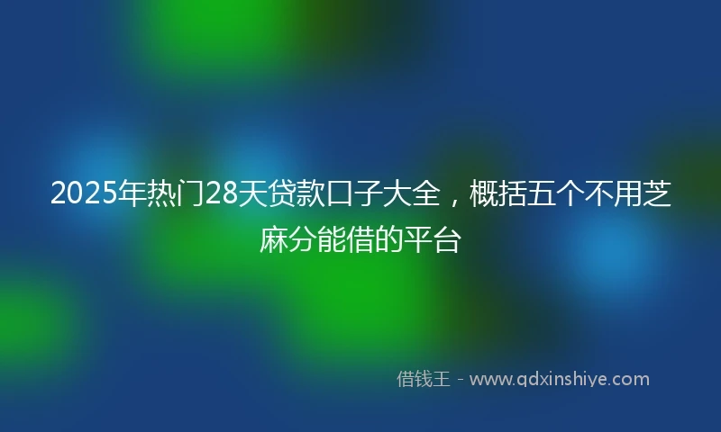 2025年热门28天贷款口子大全，概括五个不用芝麻分能借的平台