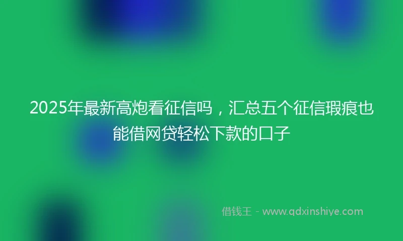 2025年最新高炮看征信吗，汇总五个征信瑕疵也能借网贷轻松下款的口子