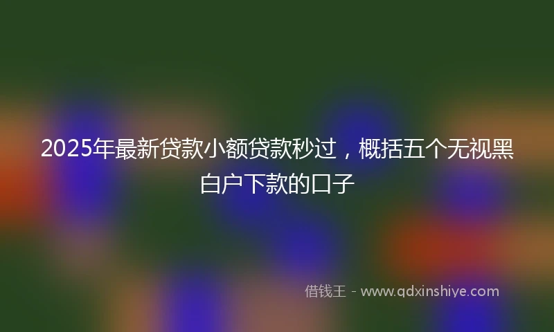 2025年最新贷款小额贷款秒过，概括五个无视黑白户下款的口子