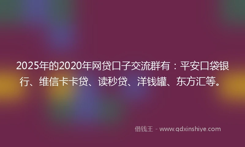 2025年的2020年网贷口子交流群有：平安口袋银行、维信卡卡贷、读秒贷、洋钱罐、东方汇等。