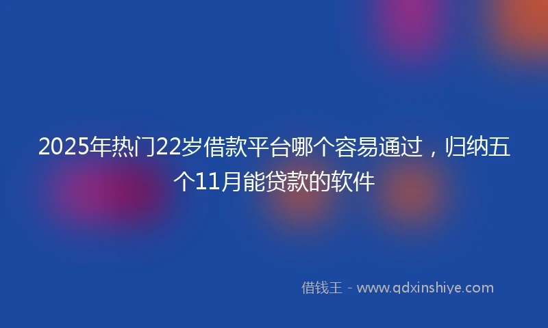 2025年热门22岁借款平台哪个容易通过，归纳五个11月能贷款的软件