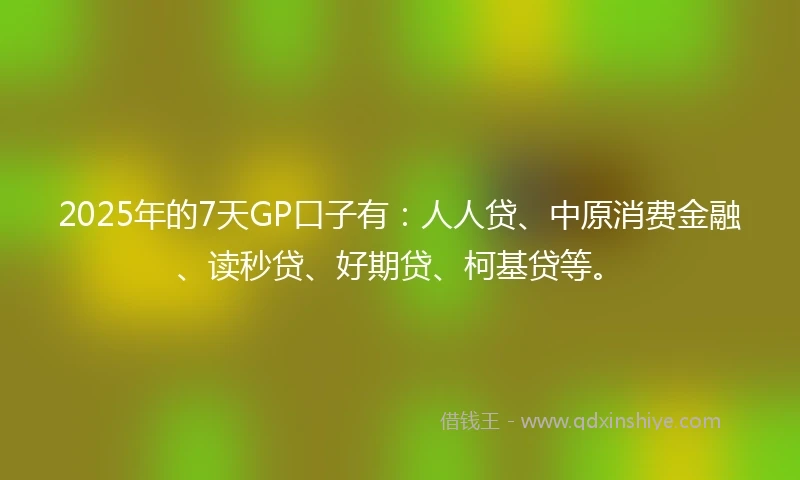 2025年的7天GP口子有：人人贷、中原消费金融、读秒贷、好期贷、柯基贷等。