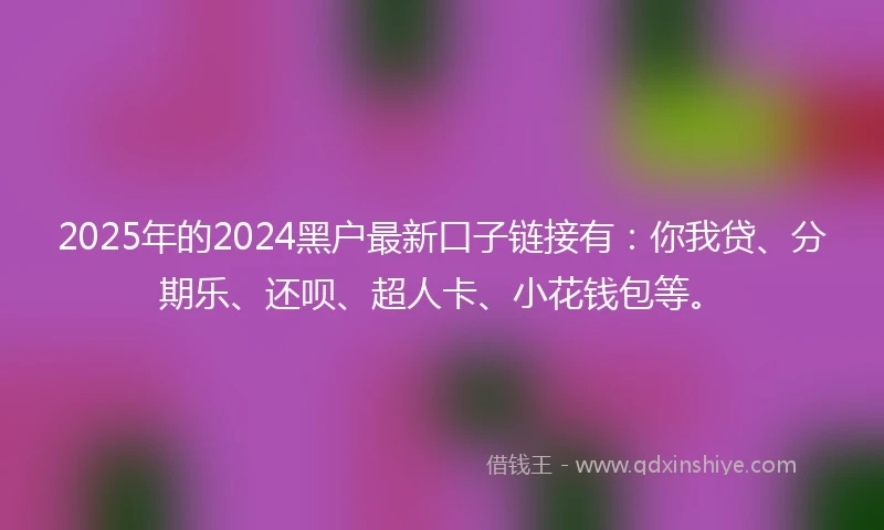 2025年的2024黑户最新口子链接有：你我贷、分期乐、还呗、超人卡、小花钱包等。