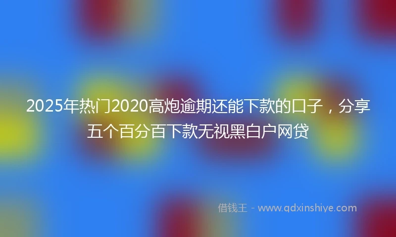 2025年热门2020高炮逾期还能下款的口子，分享五个百分百下款无视黑白户网贷