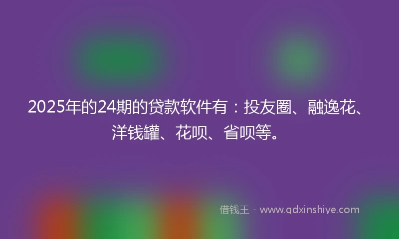 2025年的24期的贷款软件有：投友圈、融逸花、洋钱罐、花呗、省呗等。