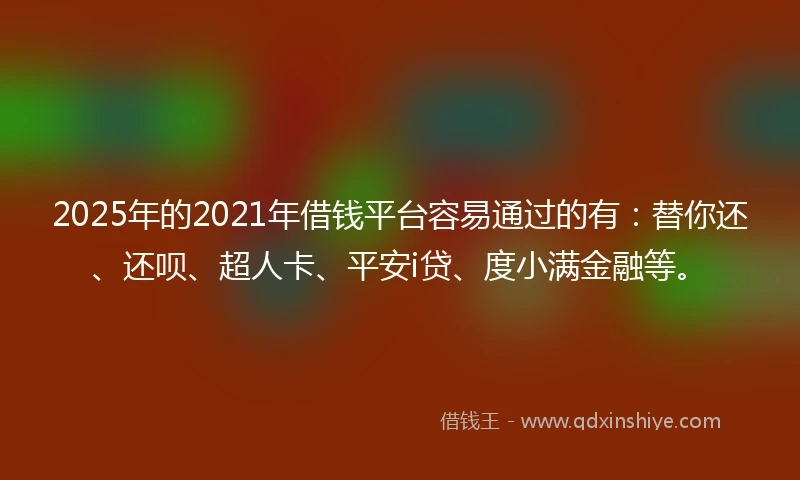 2025年的2021年借钱平台容易通过的有：替你还、还呗、超人卡、平安i贷、度小满金融等。