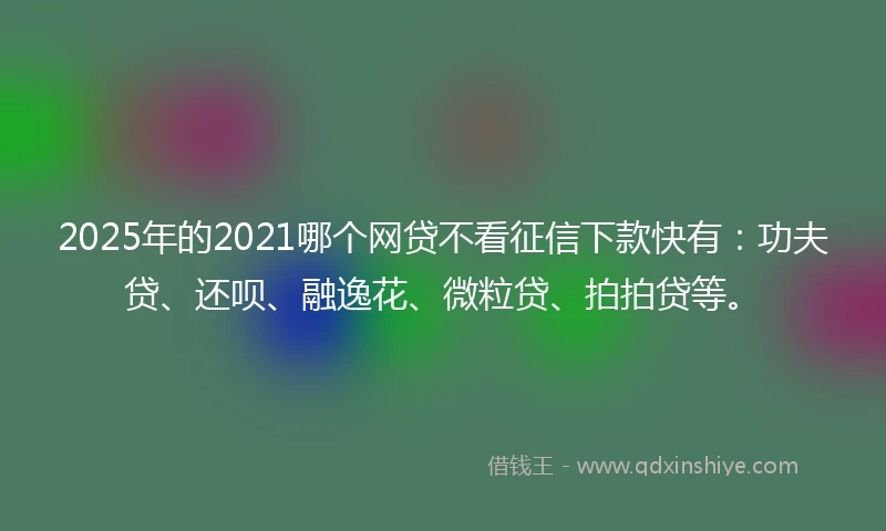2025年的2021哪个网贷不看征信下款快有：功夫贷、还呗、融逸花、微粒贷、拍拍贷等。