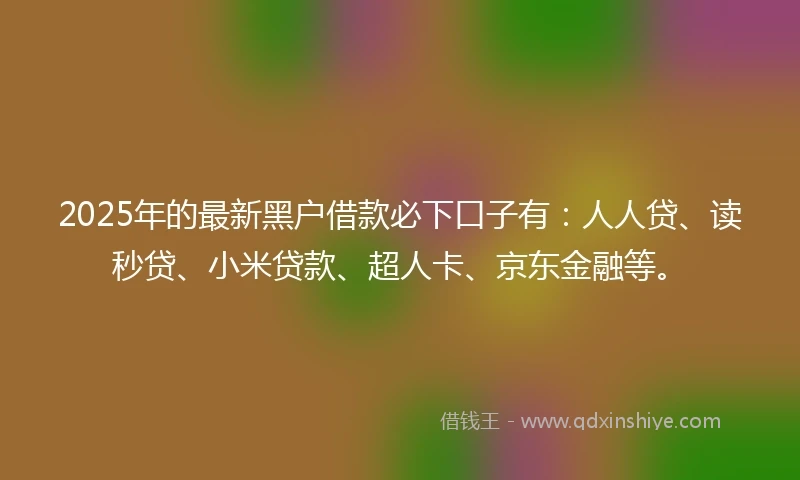 2025年的最新黑户借款必下口子有：人人贷、读秒贷、小米贷款、超人卡、京东金融等。