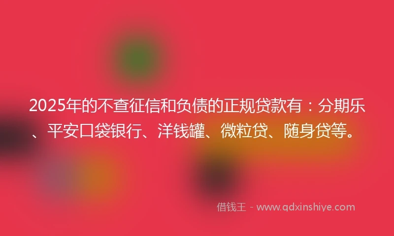 2025年的不查征信和负债的正规贷款有：分期乐、平安口袋银行、洋钱罐、微粒贷、随身贷等。