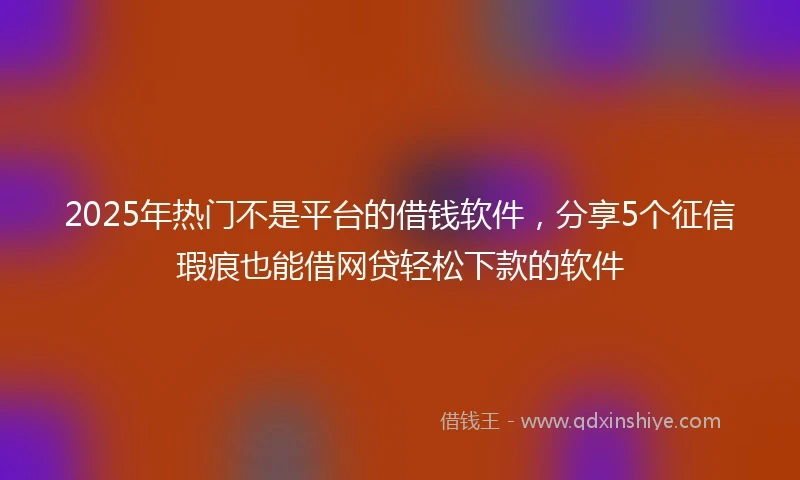 2025年热门不是平台的借钱软件，分享5个征信瑕疵也能借网贷轻松下款的软件