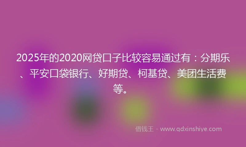 2025年的2020网贷口子比较容易通过有：分期乐、平安口袋银行、好期贷、柯基贷、美团生活费等。