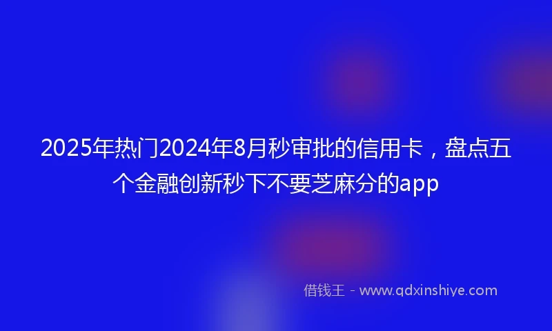 2025年热门2024年8月秒审批的信用卡，盘点五个金融创新秒下不要芝麻分的app