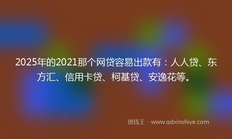 2025年的2021那个网贷容易出款有：人人贷、东方汇、信用卡贷、柯基贷、安逸花等。