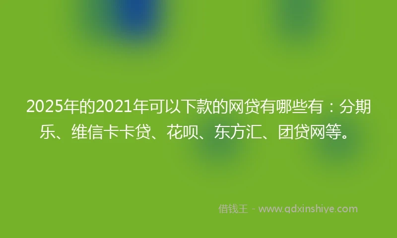 2025年的2021年可以下款的网贷有哪些有：分期乐、维信卡卡贷、花呗、东方汇、团贷网等。