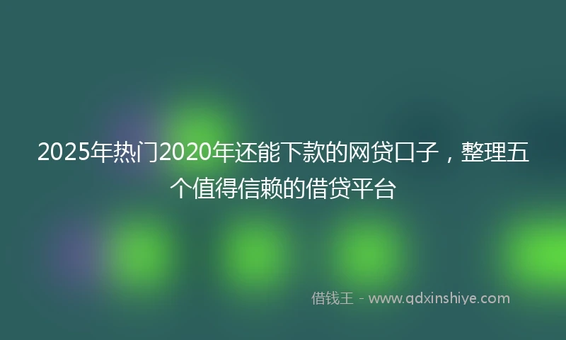 2025年热门2020年还能下款的网贷口子，整理五个值得信赖的借贷平台
