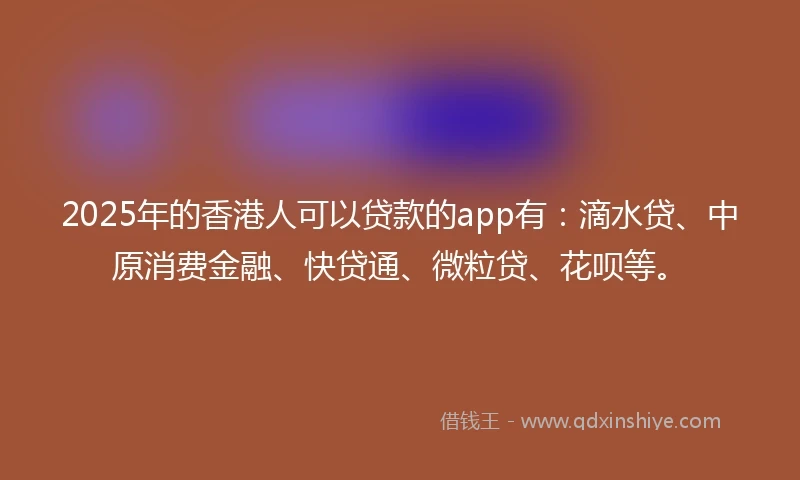 2025年的香港人可以贷款的app有：滴水贷、中原消费金融、快贷通、微粒贷、花呗等。