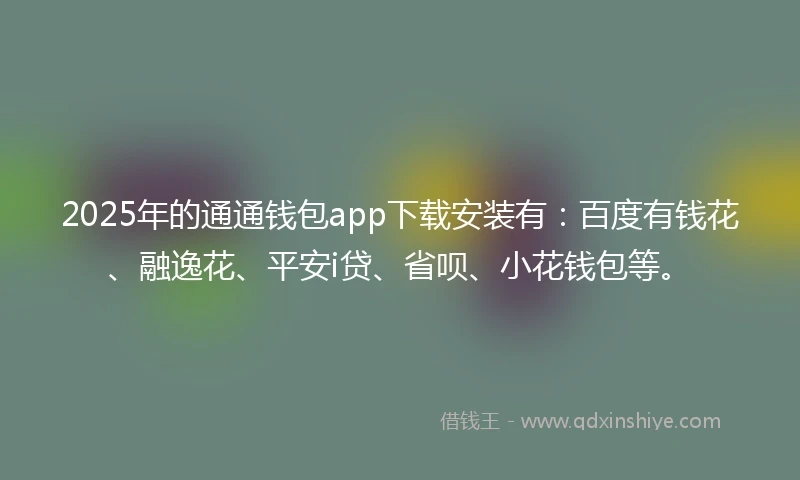 2025年的通通钱包app下载安装有：百度有钱花、融逸花、平安i贷、省呗、小花钱包等。