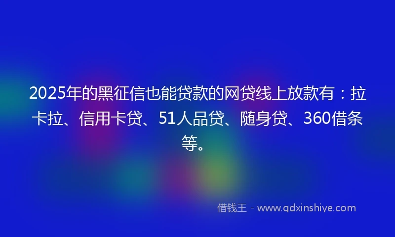 2025年的黑征信也能贷款的网贷线上放款有：拉卡拉、信用卡贷、51人品贷、随身贷、360借条等。