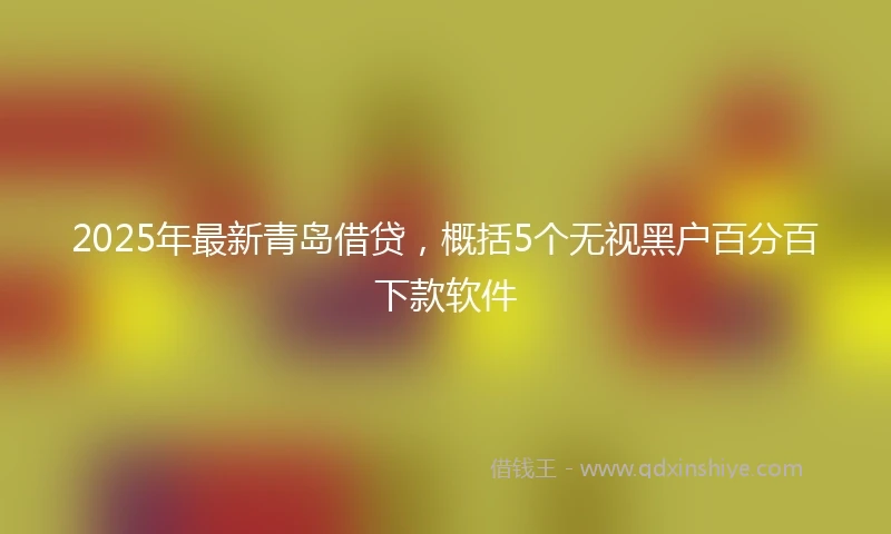 2025年最新青岛借贷，概括5个无视黑户百分百下款软件