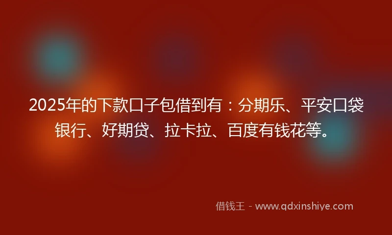 2025年的下款口子包借到有：分期乐、平安口袋银行、好期贷、拉卡拉、百度有钱花等。