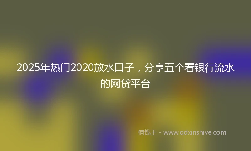 2025年热门2020放水口子，分享五个看银行流水的网贷平台