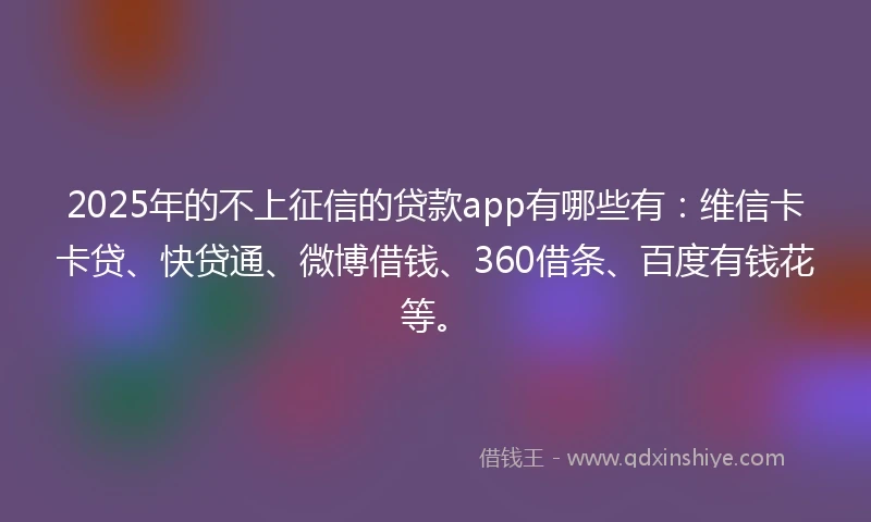 2025年的不上征信的贷款app有哪些有：维信卡卡贷、快贷通、微博借钱、360借条、百度有钱花等。