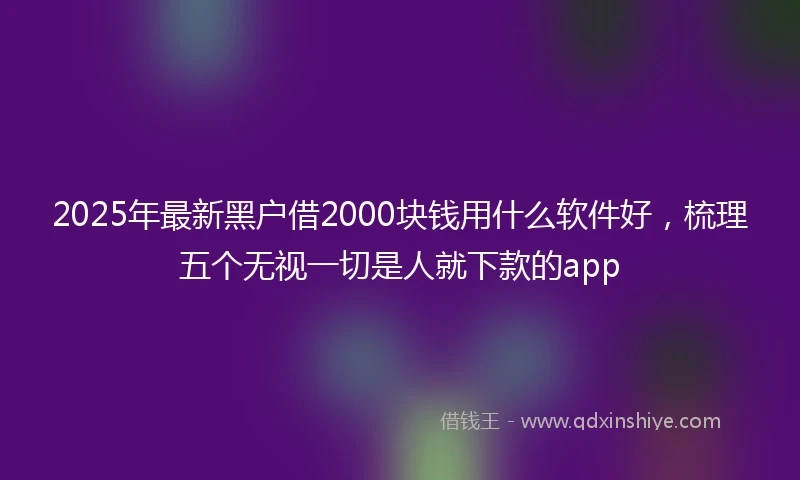 2025年最新黑户借2000块钱用什么软件好，梳理五个无视一切是人就下款的app