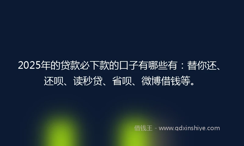 2025年的贷款必下款的口子有哪些有：替你还、还呗、读秒贷、省呗、微博借钱等。
