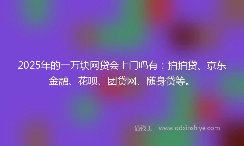 2025年的一万块网贷会上门吗有：拍拍贷、京东金融、花呗、团贷网、随身贷等。