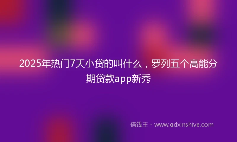 2025年热门7天小贷的叫什么，罗列五个高能分期贷款app新秀