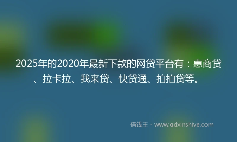 2025年的2020年最新下款的网贷平台有：惠商贷、拉卡拉、我来贷、快贷通、拍拍贷等。