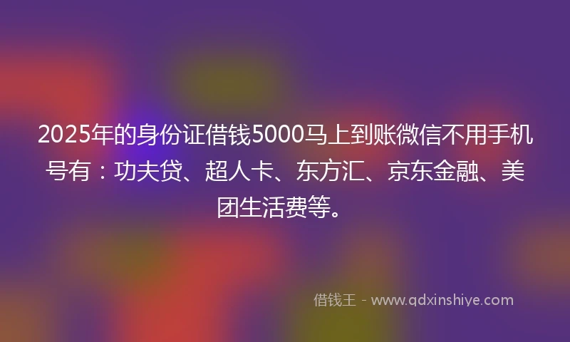 2025年的身份证借钱5000马上到账微信不用手机号有：功夫贷、超人卡、东方汇、京东金融、美团生活费等。