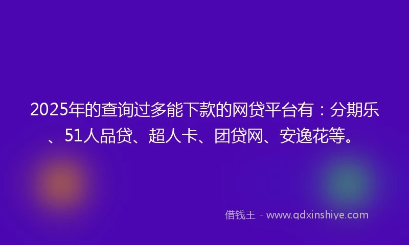 2025年的查询过多能下款的网贷平台有：分期乐、51人品贷、超人卡、团贷网、安逸花等。
