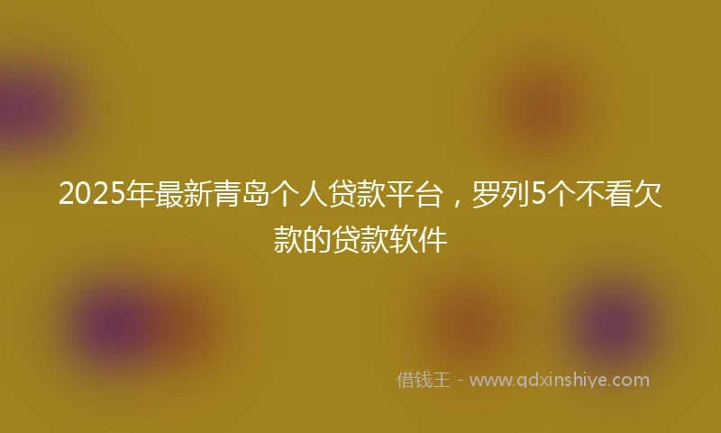 2025年最新青岛个人贷款平台，罗列5个不看欠款的贷款软件