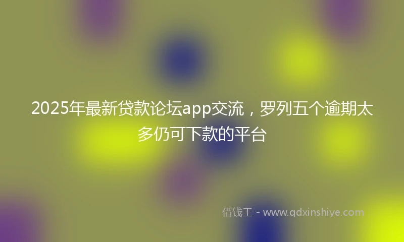 2025年最新贷款论坛app交流，罗列五个逾期太多仍可下款的平台