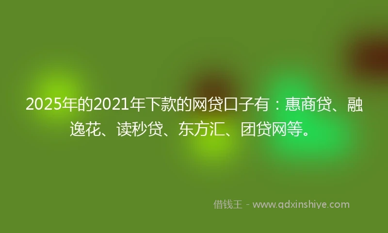 2025年的2021年下款的网贷口子有：惠商贷、融逸花、读秒贷、东方汇、团贷网等。