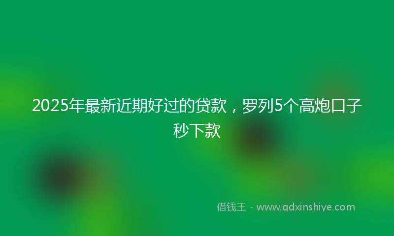 2025年最新近期好过的贷款，罗列5个高炮口子秒下款