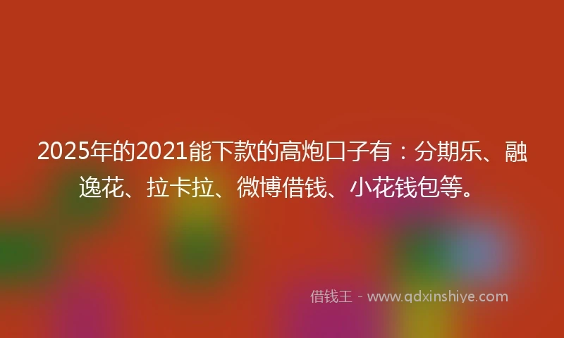2025年的2021能下款的高炮口子有：分期乐、融逸花、拉卡拉、微博借钱、小花钱包等。