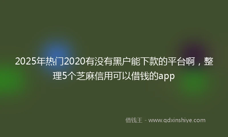 2025年热门2020有没有黑户能下款的平台啊，整理5个芝麻信用可以借钱的app