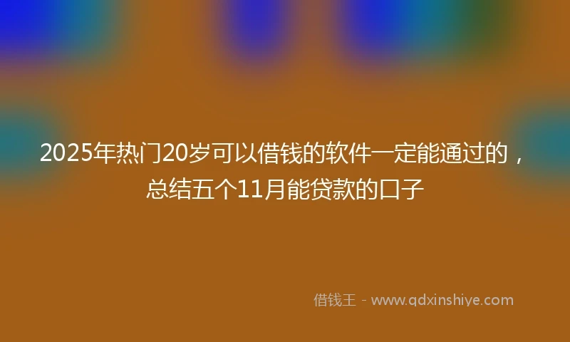 2025年热门20岁可以借钱的软件一定能通过的，总结五个11月能贷款的口子