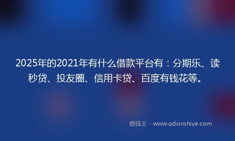 2025年的2021年有什么借款平台有：分期乐、读秒贷、投友圈、信用卡贷、百度有钱花等。