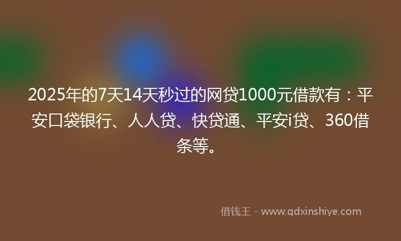 2025年的7天14天秒过的网贷1000元借款有：平安口袋银行、人人贷、快贷通、平安i贷、360借条等。