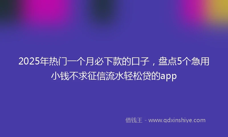 2025年热门一个月必下款的口子，盘点5个急用小钱不求征信流水轻松贷的app