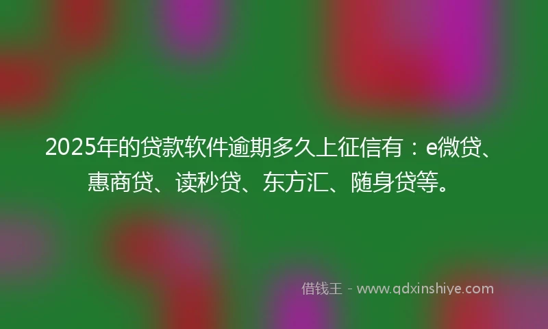 2025年的贷款软件逾期多久上征信有：e微贷、惠商贷、读秒贷、东方汇、随身贷等。