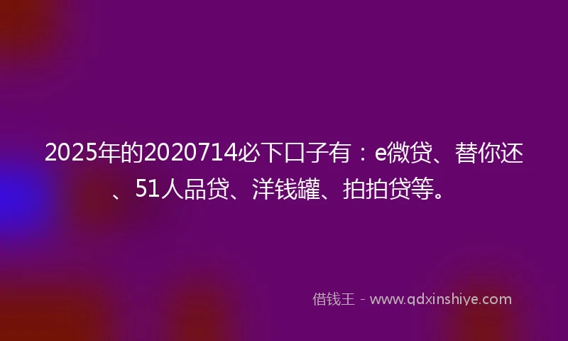 2025年的2020714必下口子有：e微贷、替你还、51人品贷、洋钱罐、拍拍贷等。
