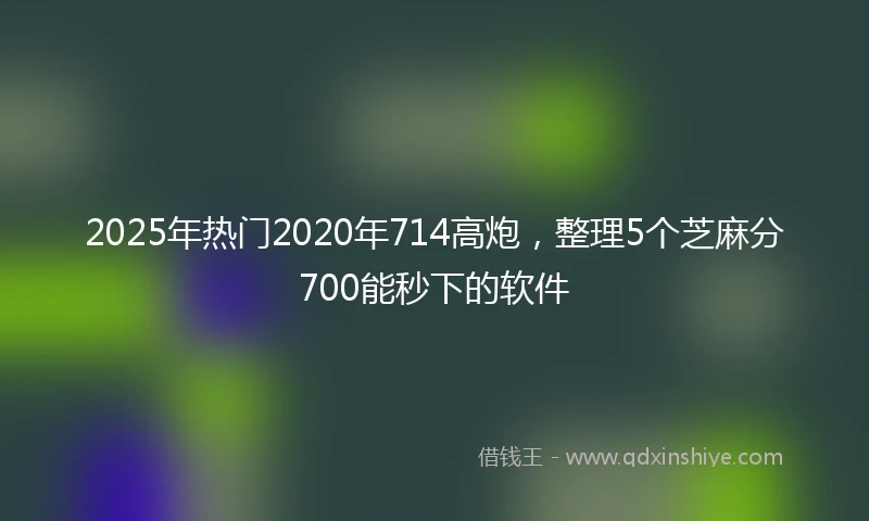 2025年热门2020年714高炮，整理5个芝麻分700能秒下的软件
