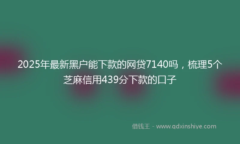2025年最新黑户能下款的网贷7140吗，梳理5个芝麻信用439分下款的口子