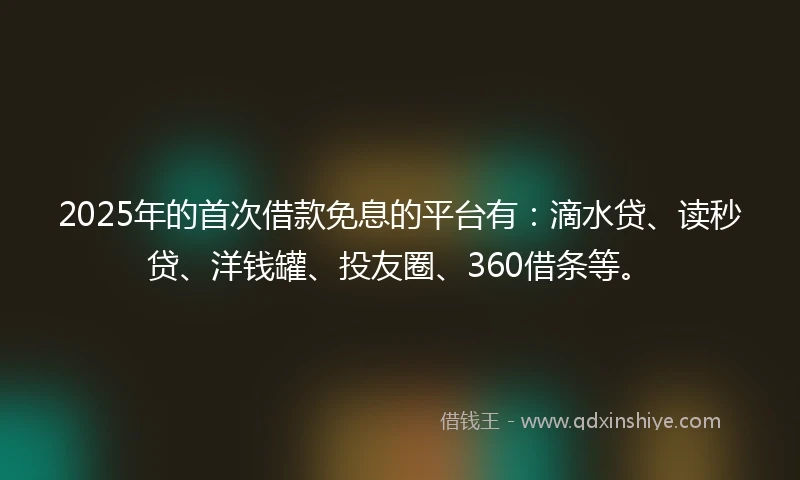 2025年的首次借款免息的平台有：滴水贷、读秒贷、洋钱罐、投友圈、360借条等。