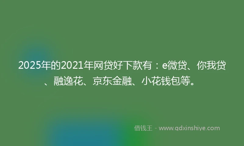 2025年的2021年网贷好下款有：e微贷、你我贷、融逸花、京东金融、小花钱包等。