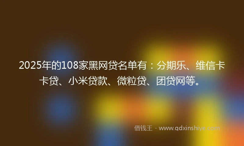 2025年的108家黑网贷名单有：分期乐、维信卡卡贷、小米贷款、微粒贷、团贷网等。